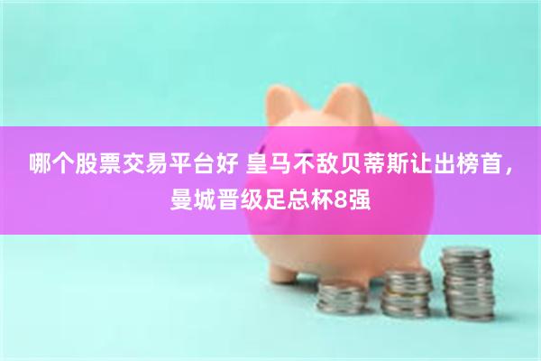 哪个股票交易平台好 皇马不敌贝蒂斯让出榜首，曼城晋级足总杯8强