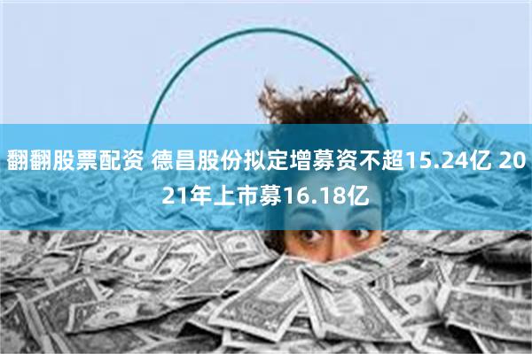 翻翻股票配资 德昌股份拟定增募资不超15.24亿 2021年上市募16.18亿