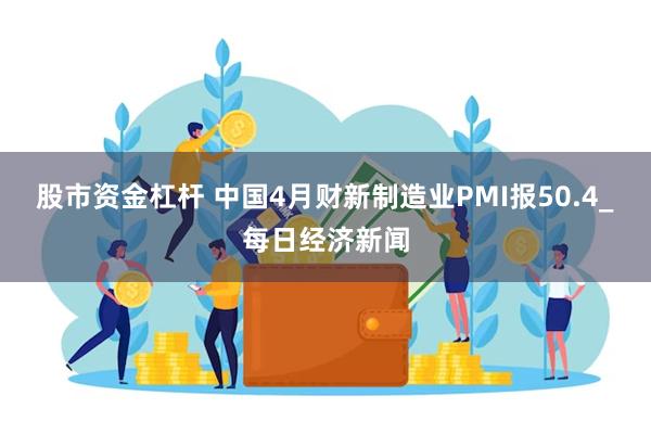 股市资金杠杆 中国4月财新制造业PMI报50.4_每日经济新闻
