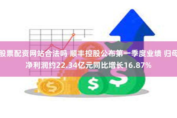 股票配资网站合法吗 顺丰控股公布第一季度业绩 归母净利润约22.34亿元同比增长16.87%