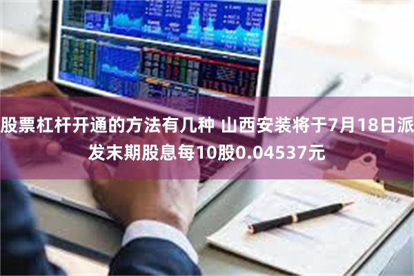 股票杠杆开通的方法有几种 山西安装将于7月18日派发末期股息每10股0.04537元