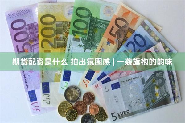 期货配资是什么 拍出氛围感 | 一袭旗袍的韵味