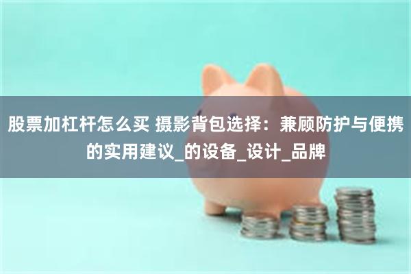 股票加杠杆怎么买 摄影背包选择：兼顾防护与便携的实用建议_的设备_设计_品牌