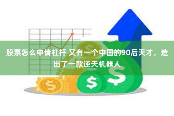 股票怎么申请杠杆 又有一个中国的90后天才，造出了一款逆天机器人
