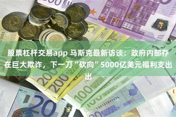 股票杠杆交易app 马斯克最新访谈：政府内部存在巨大欺诈，下一刀“砍向”5000亿美元福利支出