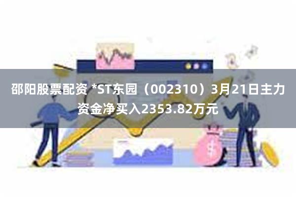 邵阳股票配资 *ST东园（002310）3月21日主力资金净买入2353.82万元