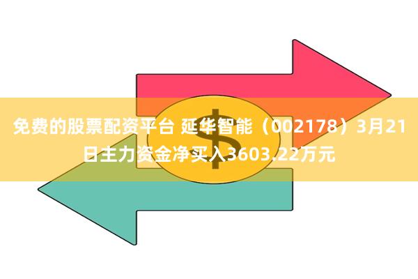 免费的股票配资平台 延华智能（002178）3月21日主力资金净买入3603.22万元