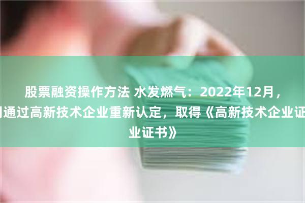 股票融资操作方法 水发燃气：2022年12月，公司通过高新技术企业重新认定，取得《高新技术企业证书》