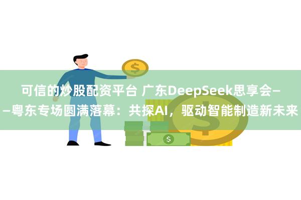 可信的炒股配资平台 广东DeepSeek思享会——粤东专场圆满落幕：共探AI，驱动智能制造新未来