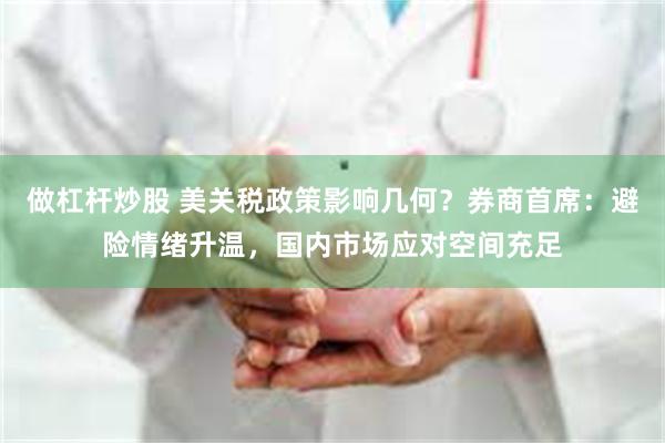 做杠杆炒股 美关税政策影响几何？券商首席：避险情绪升温，国内市场应对空间充足