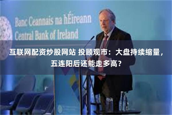 互联网配资炒股网站 投顾观市：大盘持续缩量，五连阳后还能走多高？