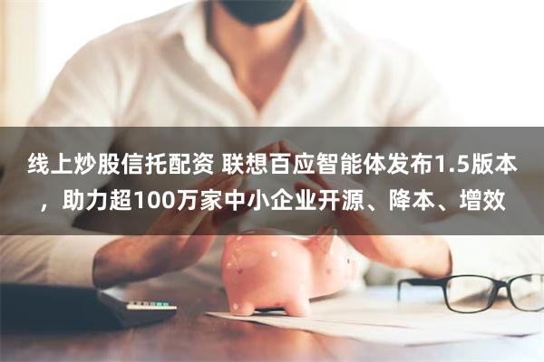 线上炒股信托配资 联想百应智能体发布1.5版本，助力超100万家中小企业开源、降本、增效