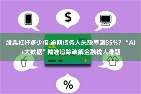 股票杠杆多少倍 逾期债务人失联率超85%？“AI+大数据”精准追踪破解金融找人难题