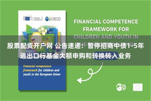 股票配资开户网 公告速递：暂停招商中债1-5年进出口行基金大额申购和转换转入业务