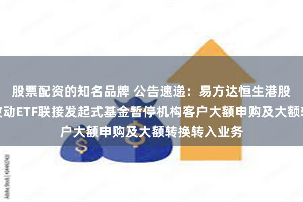 股票配资的知名品牌 公告速递：易方达恒生港股通高股息低波动ETF联接发起式基金暂停机构客户大额申购及大额转换转入业务