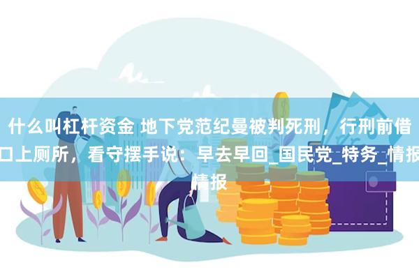什么叫杠杆资金 地下党范纪曼被判死刑，行刑前借口上厕所，看守摆手说：早去早回_国民党_特务_情报