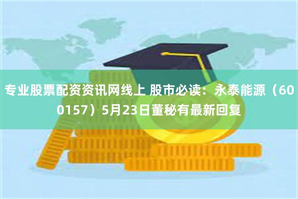 专业股票配资资讯网线上 股市必读：永泰能源（600157）5月23日董秘有最新回复