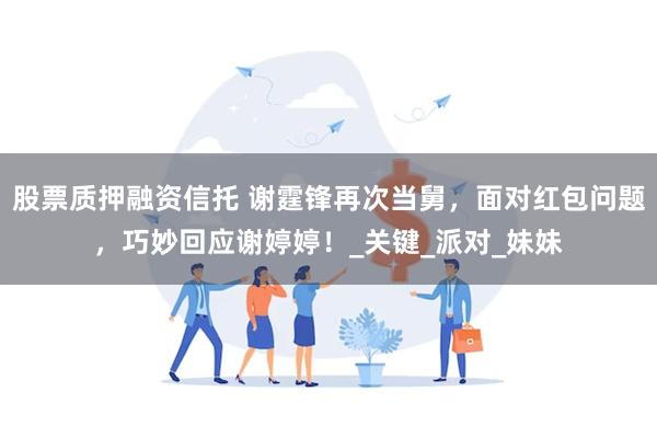 股票质押融资信托 谢霆锋再次当舅，面对红包问题，巧妙回应谢婷婷！_关键_派对_妹妹