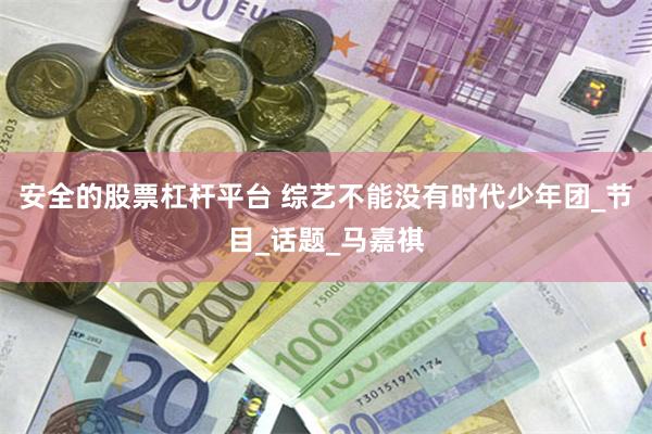 安全的股票杠杆平台 综艺不能没有时代少年团_节目_话题_马嘉祺