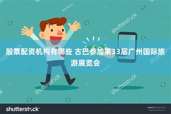 股票配资机构有哪些 古巴参加第33届广州国际旅游展览会