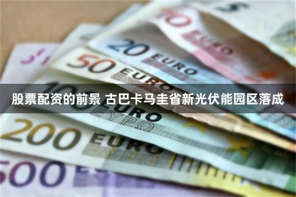 股票配资的前景 古巴卡马圭省新光伏能园区落成