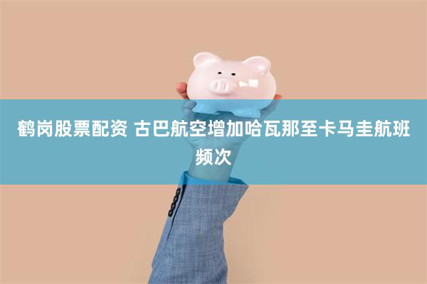 鹤岗股票配资 古巴航空增加哈瓦那至卡马圭航班频次