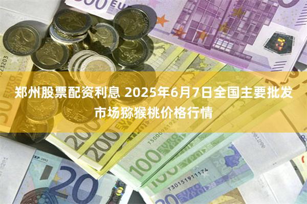 郑州股票配资利息 2025年6月7日全国主要批发市场猕猴桃价格行情
