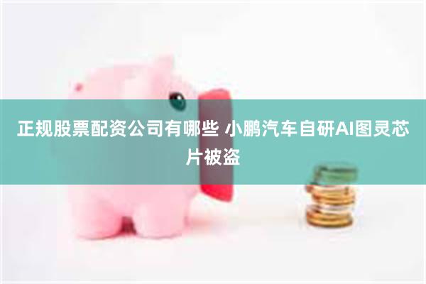 正规股票配资公司有哪些 小鹏汽车自研AI图灵芯片被盗