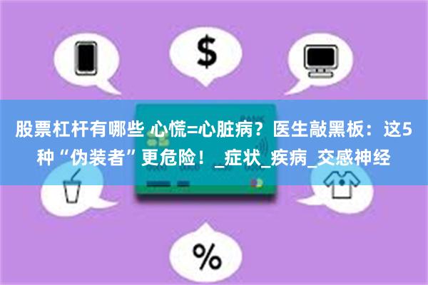 股票杠杆有哪些 心慌=心脏病？医生敲黑板：这5种“伪装者”更危险！_症状_疾病_交感神经
