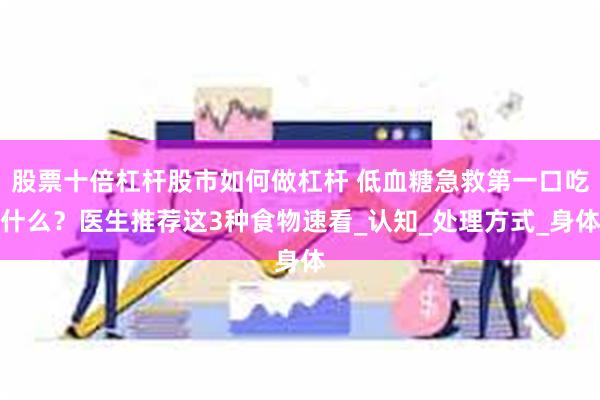 股票十倍杠杆股市如何做杠杆 低血糖急救第一口吃什么？医生推荐这3种食物速看_认知_处理方式_身体