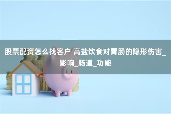 股票配资怎么找客户 高盐饮食对胃肠的隐形伤害_影响_肠道_功能