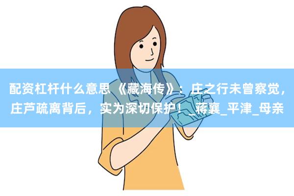 配资杠杆什么意思 《藏海传》：庄之行未曾察觉，庄芦疏离背后，实为深切保护！_蒋襄_平津_母亲