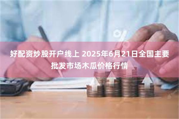 好配资炒股开户线上 2025年6月21日全国主要批发市场木瓜价格行情