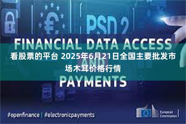 看股票的平台 2025年6月21日全国主要批发市场木耳价格行情