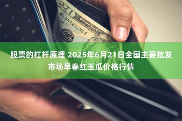 股票的杠杆原理 2025年6月21日全国主要批发市场早春红玉瓜价格行情