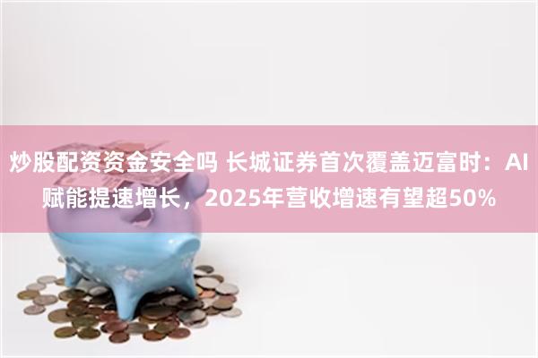 炒股配资资金安全吗 长城证券首次覆盖迈富时：AI赋能提速增长，2025年营收增速有望超50%
