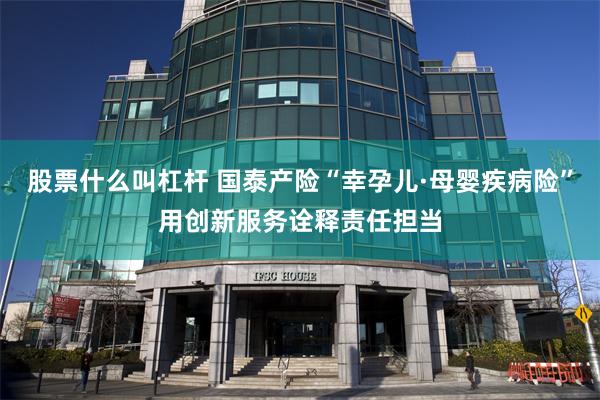 股票什么叫杠杆 国泰产险“幸孕儿·母婴疾病险”用创新服务诠释责任担当