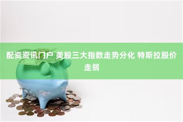 配资资讯门户 美股三大指数走势分化 特斯拉股价走弱