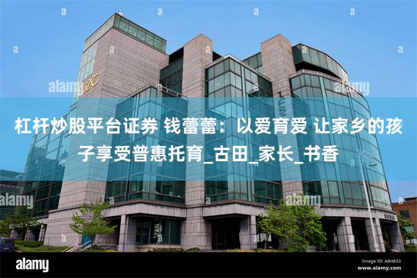杠杆炒股平台证券 钱蕾蕾：以爱育爱 让家乡的孩子享受普惠托育_古田_家长_书香