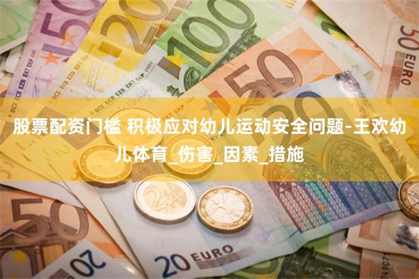 股票配资门槛 积极应对幼儿运动安全问题-王欢幼儿体育_伤害_因素_措施