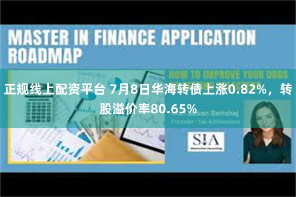 正规线上配资平台 7月8日华海转债上涨0.82%，转股溢价率80.65%