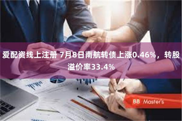 爱配资线上注册 7月8日南航转债上涨0.46%，转股溢价率33.4%