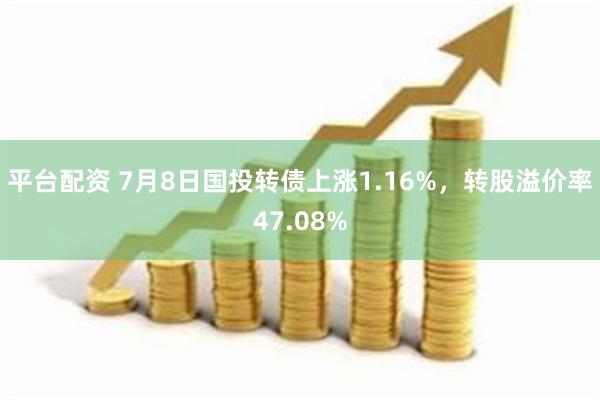 平台配资 7月8日国投转债上涨1.16%，转股溢价率47.08%