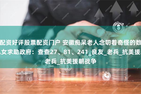 配资好评股票配资门户 安徽痴呆老人念叨着奇怪的数字，儿女求助政府：查查27、81、241_良友_老兵_抗美援朝战争