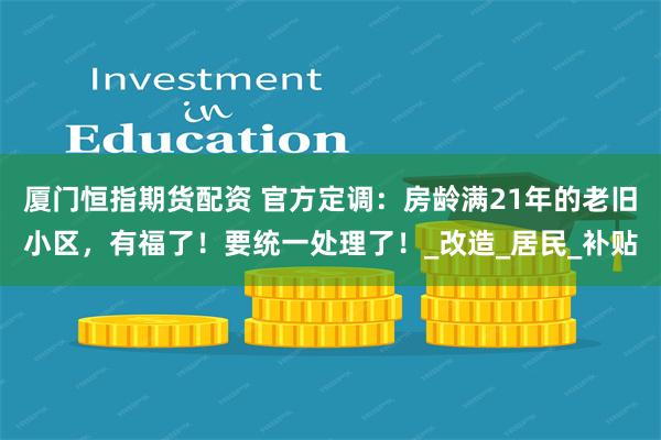 厦门恒指期货配资 官方定调：房龄满21年的老旧小区，有福了！要统一处理了！_改造_居民_补贴