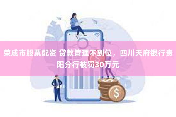 荣成市股票配资 贷款管理不到位，四川天府银行贵阳分行被罚30万元