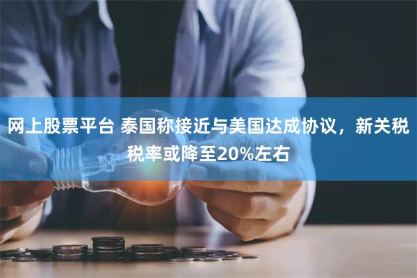 网上股票平台 泰国称接近与美国达成协议，新关税税率或降至20%左右