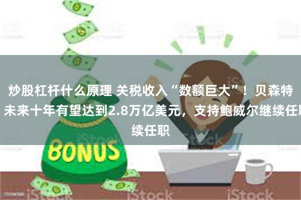 炒股杠杆什么原理 关税收入“数额巨大”！贝森特：未来十年有望达到2.8万亿美元，支持鲍威尔继续任职