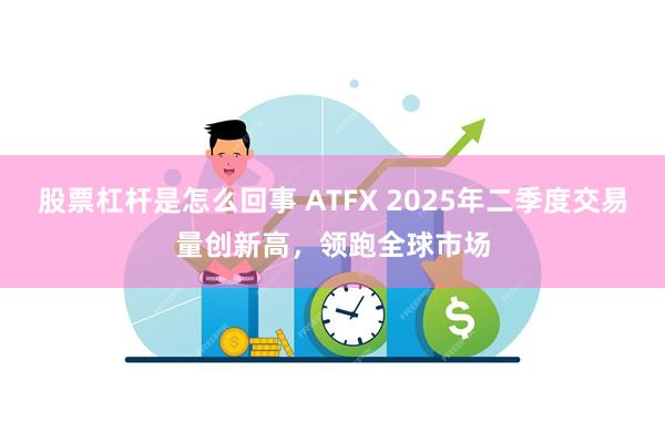 股票杠杆是怎么回事 ATFX 2025年二季度交易量创新高，领跑全球市场