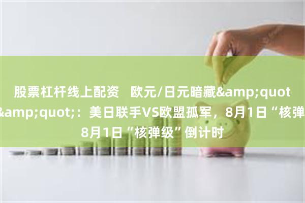 股票杠杆线上配资   欧元/日元暗藏&quot;关税风暴&quot;：美日联手VS欧盟孤军，8月1日“核弹级”倒计时
